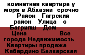 3 комнатная квартира у моря в Абхазии, срочно › Район ­ Гагрский район › Улица ­ с. Багрипш › Дом ­ 75 › Цена ­ 3 000 000 - Все города Недвижимость » Квартиры продажа   . Кабардино-Балкарская респ.,Нальчик г.